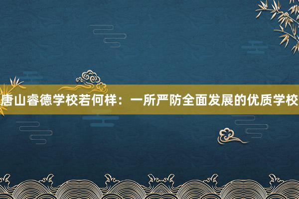 唐山睿德学校若何样：一所严防全面发展的优质学校