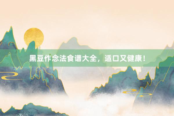 黑豆作念法食谱大全，适口又健康！