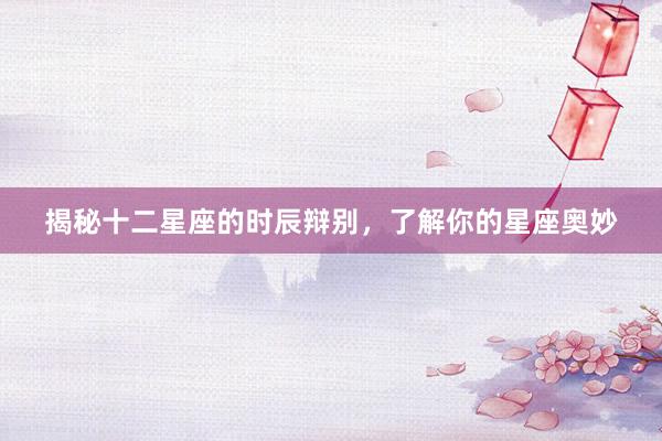揭秘十二星座的时辰辩别，了解你的星座奥妙