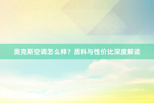奥克斯空调怎么样？质料与性价比深度解读