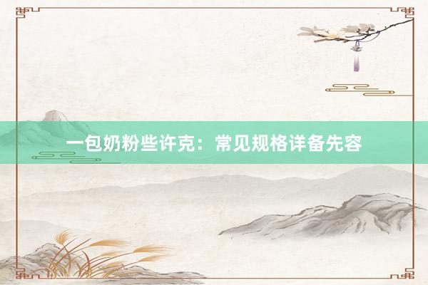 一包奶粉些许克：常见规格详备先容