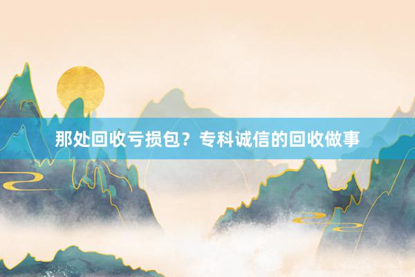那处回收亏损包？专科诚信的回收做事
