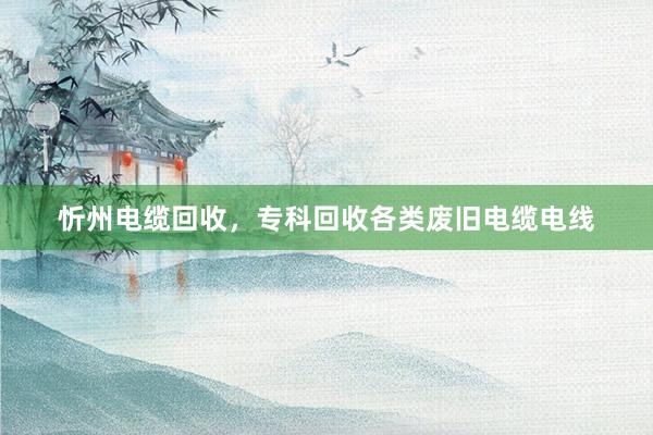 忻州电缆回收，专科回收各类废旧电缆电线